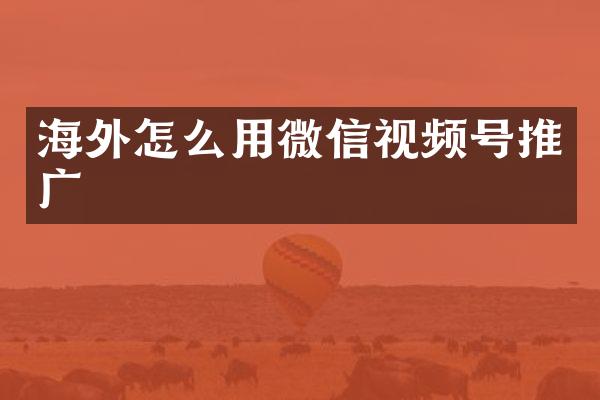 海外怎么用微信视频号推广