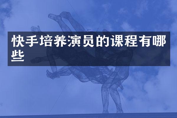 快手培养演员的课程有哪些