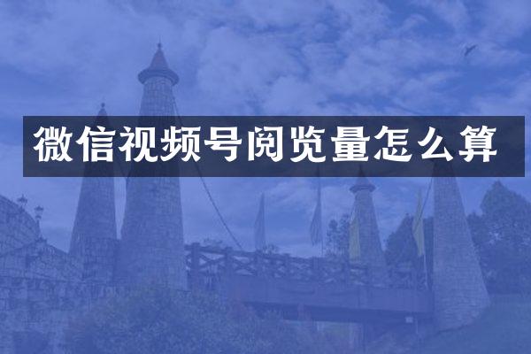 微信视频号阅览量怎么算
