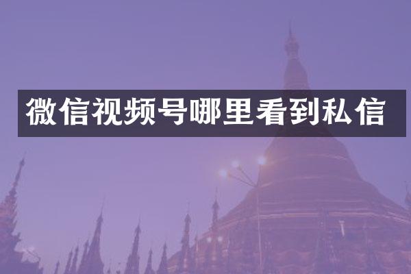 微信视频号哪里看到私信