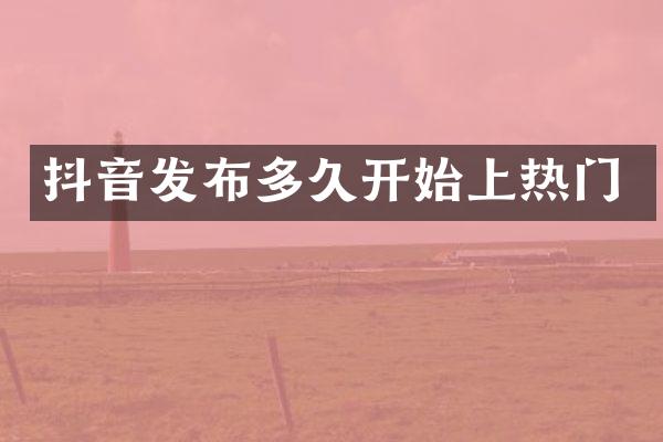 抖音发布多久开始上热门
