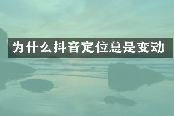 为什么抖音定位总是变动