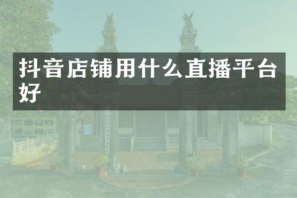抖音店铺用什么直播平台好