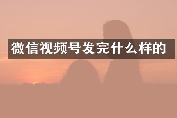 微信视频号发完什么样的