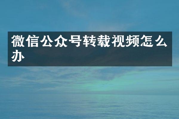 微信公众号转载视频怎么办
