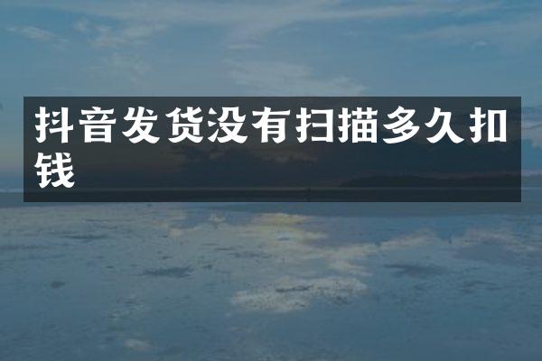 抖音发货没有扫描多久扣钱