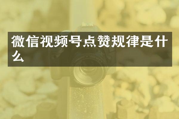 微信视频号点赞规律是什么
