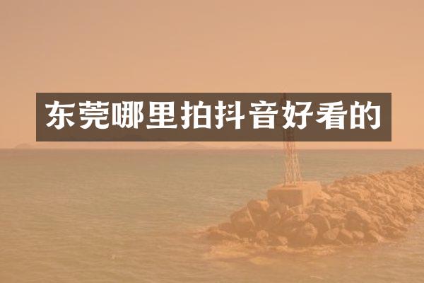 东莞哪里拍抖音好看的