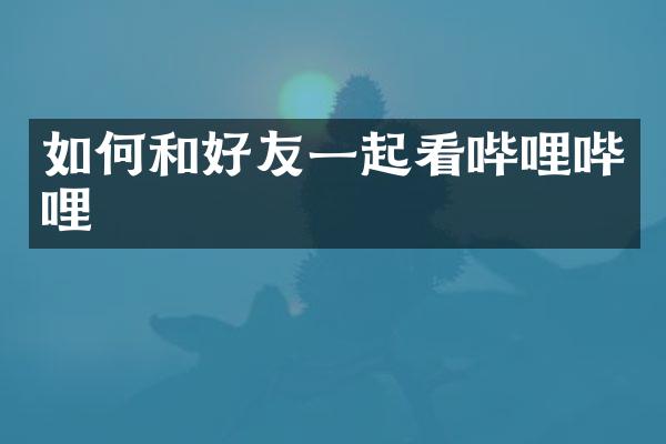 如何和好友一起看哔哩哔哩