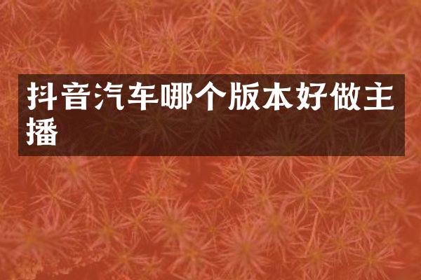 抖音汽车哪个版本好做主播