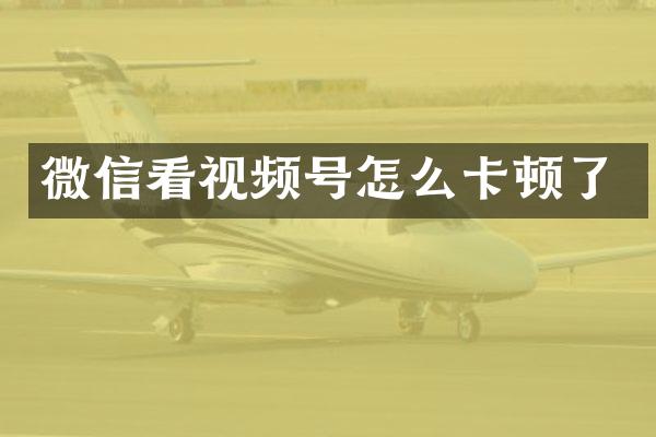 微信看视频号怎么卡顿了