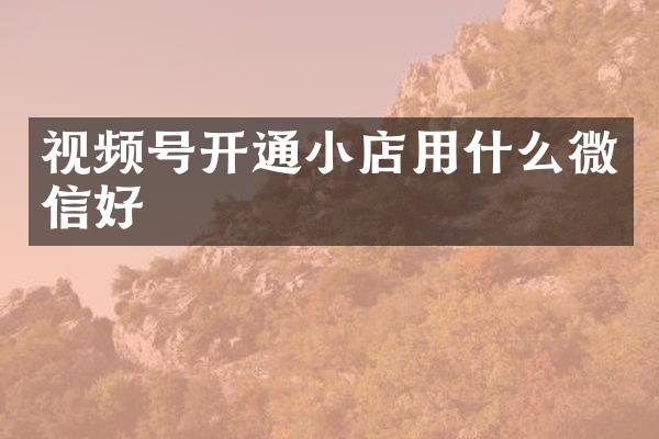 视频号开通小店用什么微信好
