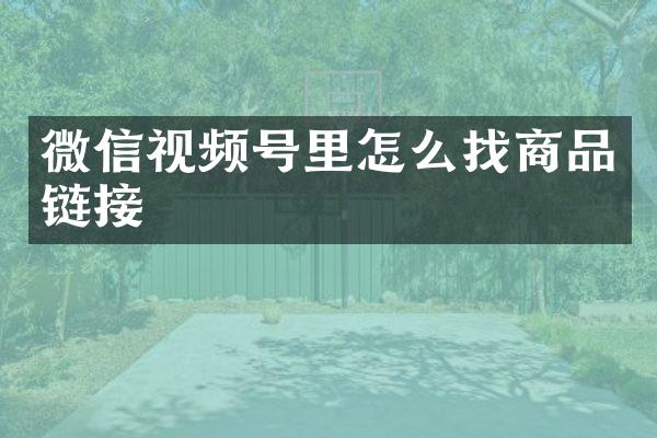 微信视频号里怎么找商品链接