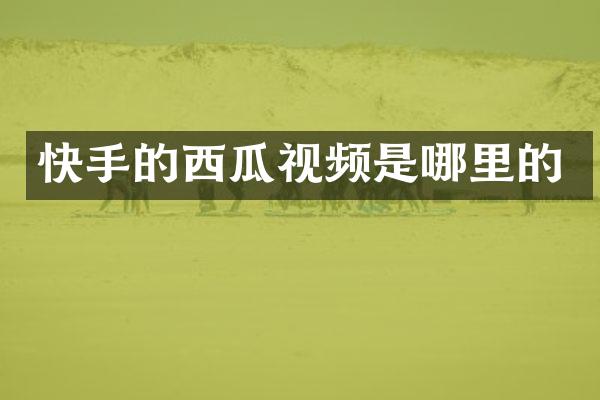 快手的西瓜视频是哪里的