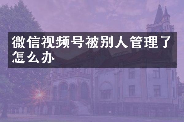 微信视频号被别人管理了怎么办