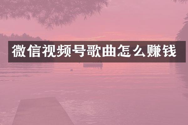 微信视频号歌曲怎么赚钱