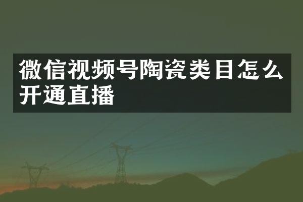微信视频号陶瓷类目怎么开通直播