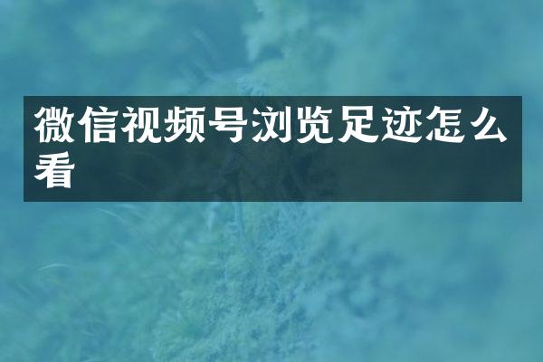 微信视频号浏览足迹怎么看