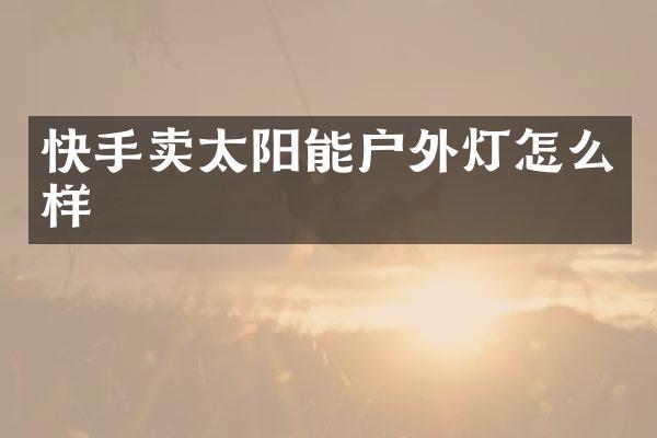 快手卖太阳能户外灯怎么样