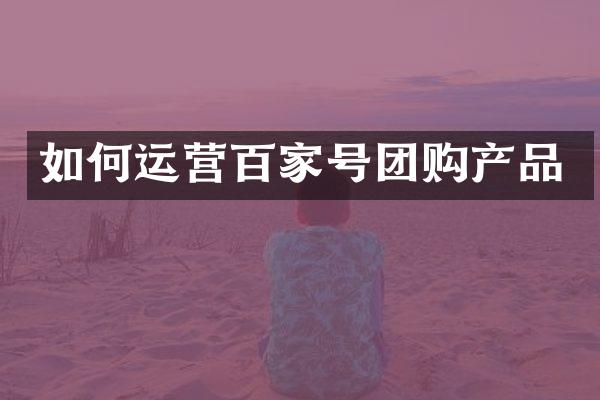 如何运营百家号团购产品