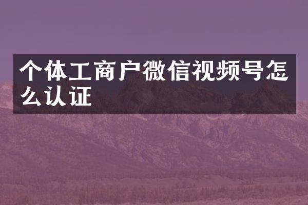 个体工商户微信视频号怎么认证