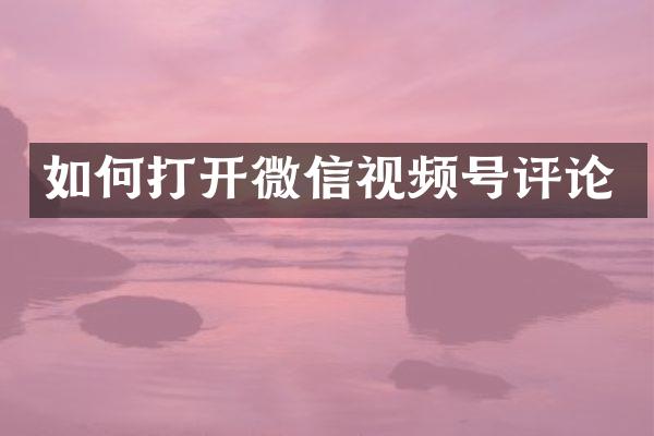 如何打开微信视频号评论