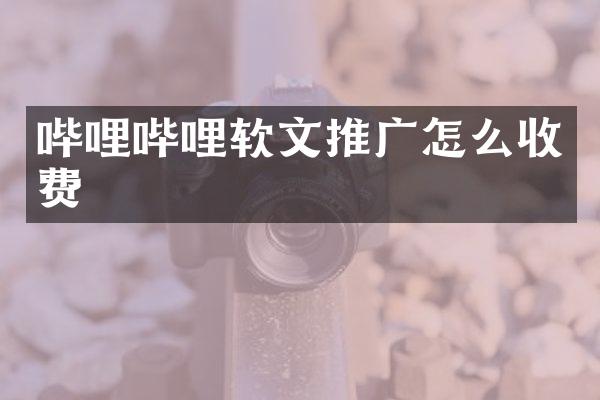 哔哩哔哩软文推广怎么收费