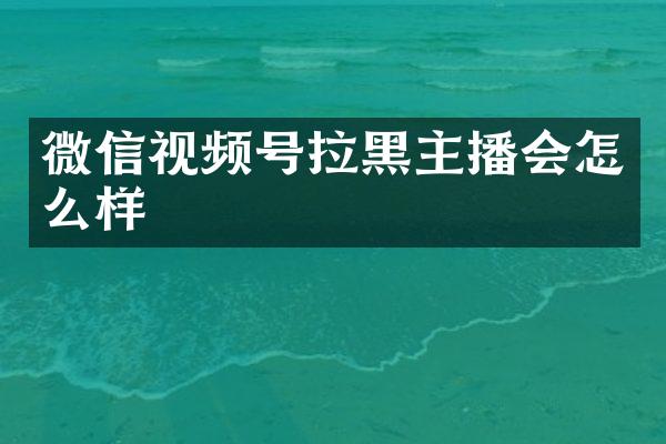 微信视频号拉黑主播会怎么样