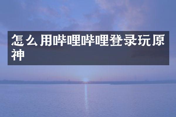 怎么用哔哩哔哩登录玩原神
