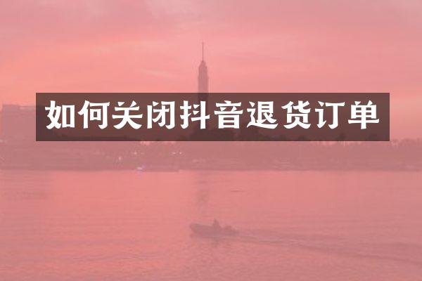 如何关闭抖音退货订单