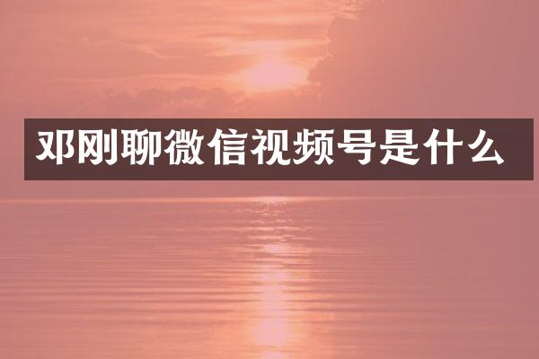 邓刚聊微信视频号是什么