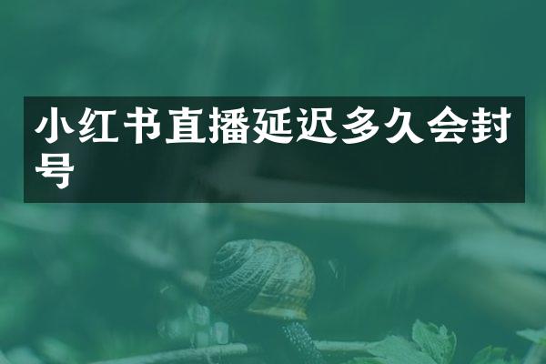 小红书直播延迟多久会封号