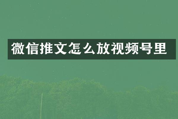 微信推文怎么放视频号里