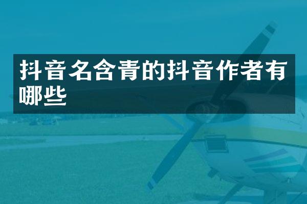抖音名含青的抖音作者有哪些