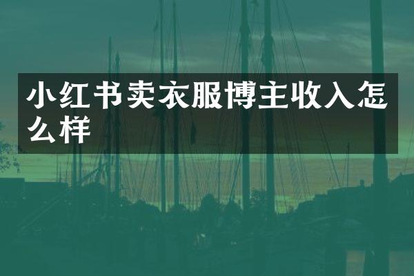 小红书卖衣服博主收入怎么样