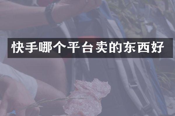 快手哪个平台卖的东西好