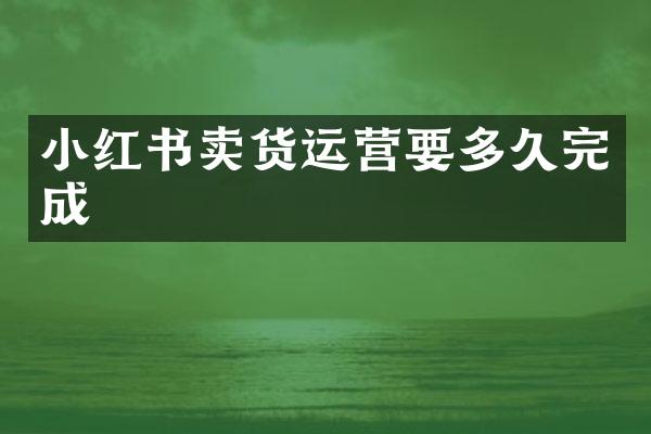 小红书卖货运营要多久完成