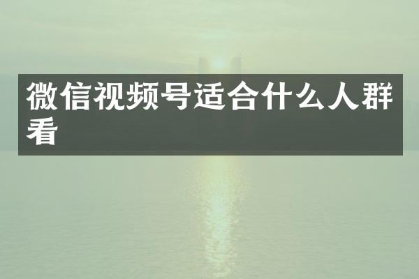 微信视频号适合什么人群看