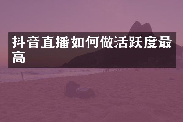 抖音直播如何做活跃度最高