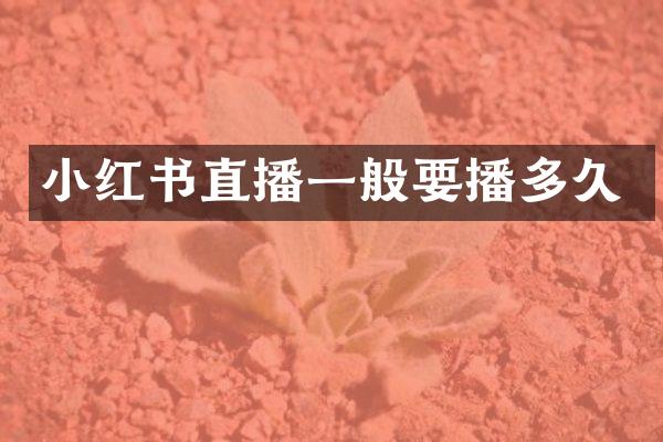 小红书直播一般要播多久