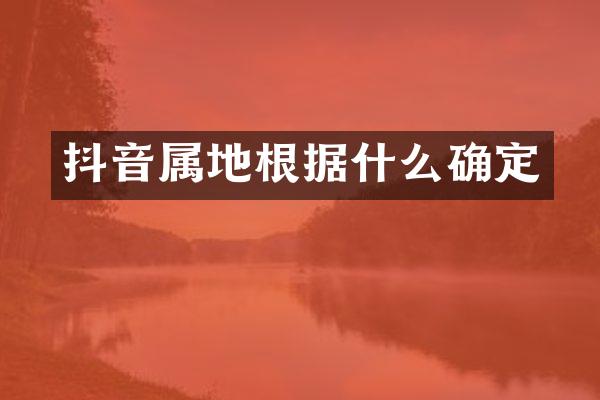 抖音属地根据什么确定