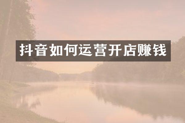 抖音如何运营开店赚钱