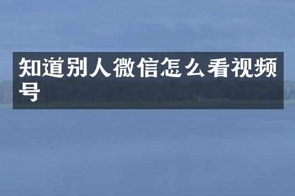 知道别人微信怎么看视频号