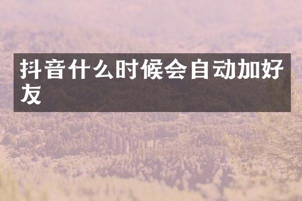 抖音什么时候会自动加好友