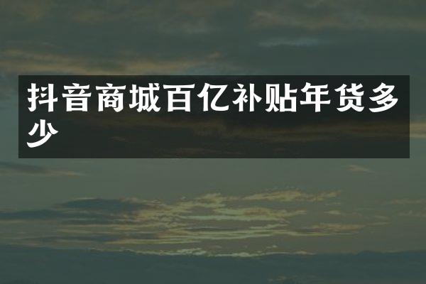 抖音商城百亿补贴年货多少
