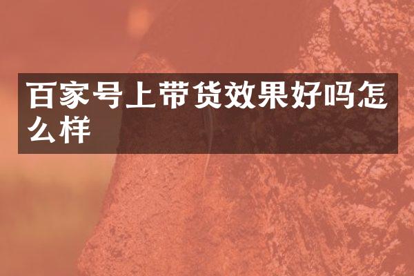 百家号上带货效果好吗怎么样