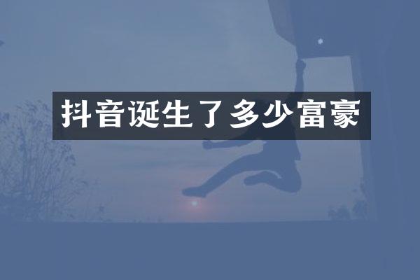 抖音诞生了多少富豪