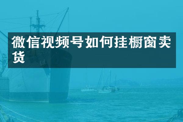 微信视频号如何挂橱窗卖货