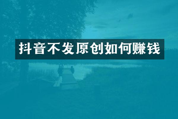 抖音不发原创如何赚钱