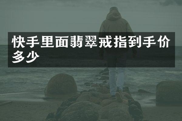 快手里面翡翠戒指到手价多少